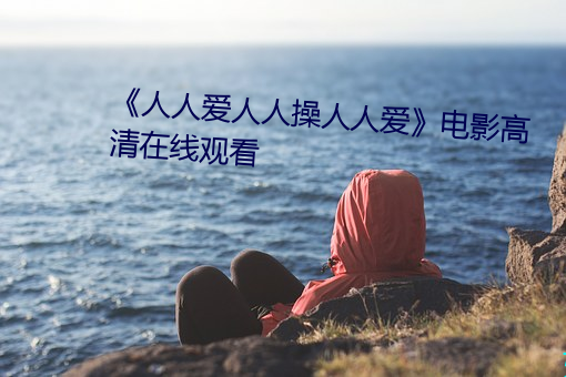 《人人爱人(人)人操(操)人人爱》电影高(高)清在线(線)观看