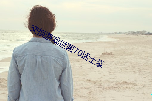 交换游戏世菌70话土豪 （信而有证）
