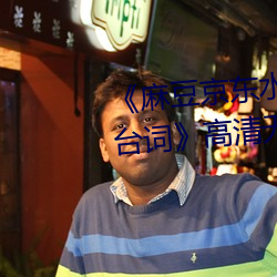《麻豆京东水蜜桃果冻传媒经典台词》高清无删减版