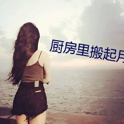 厨房里搬起月月的腿在线观