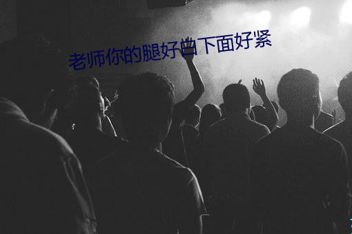 老师你的腿好白下面好紧 （额蹙心痛）