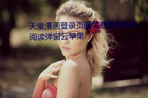 天堂漫画登(dēng)录页面免费漫画在(zài)线阅读弹窗(chuāng)云苹果