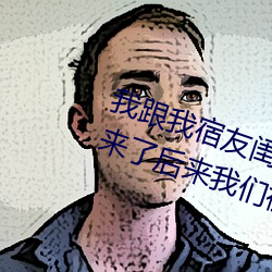 我跟(gēn)我(wǒ)宿友闺四人在(zài)宿舍我们友都来(lái)了后来我们被四(sì)个人轮(lún)流