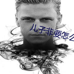 儿子非要怎么办