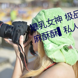 爆乳女神 极品白皙爆乳蜜穴女神▌麻酥酥▌私人2888定制款