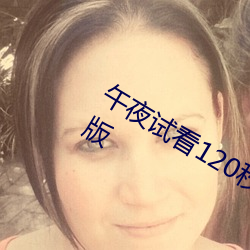 午夜试看120秒体验区永久免费VIP破解版 （介词）