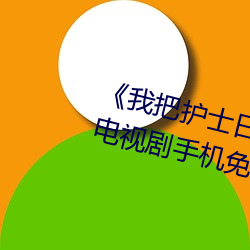 《我把护士日出水了视频90分钟》电视剧手机免费观看 （开端）