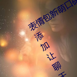 表(表)情包新(新)萌口(口)碑!18款(款)禁(禁)用动(動)态表情包(包)添加让聊天变得更生动(動)!