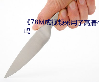 《78M成视频采用了高清4K画质吗