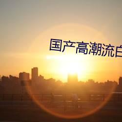 国产高潮流白浆啊免费A片