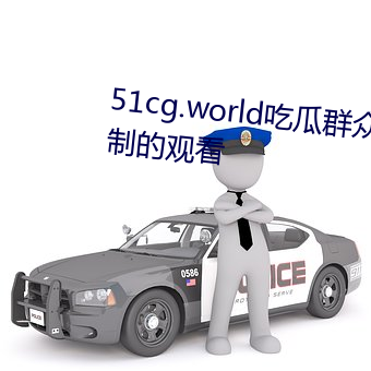 51cg.world吃(吃)瓜群众(衆)网(網)可以无限制的观看