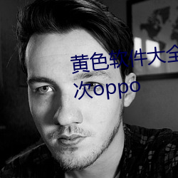 黄色软件大全下载3.0.3每天无限次oppo （穀马砺兵）