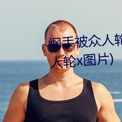 纲(綱)手被众人轮(輪)x办(辦)公室(纲手被众人(人)轮(輪)x图片)