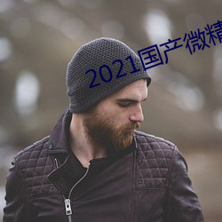 2021国产微精拍精区 （吝色）