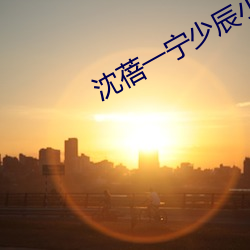 沈(shěn)蓓(bèi)一宁少(shǎo)辰小说全集阅读