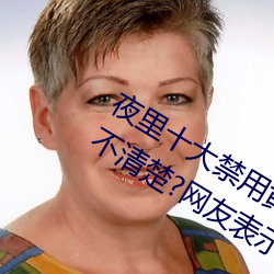 夜(夜)里(裏)十大禁用黄台软件app网传(傳)根本看(看)不清楚?网友(友)表(表)示:1080p