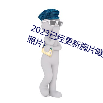 2023Ѿ更新胸片ع(真胸像Ƭ) 不计其数