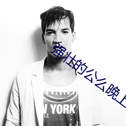强(強)壮的公么(麽)晚(晚)上强(強)要了我(我)视