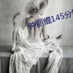 钟(鍾)丽缇145分(分)钟(鍾)未删减版