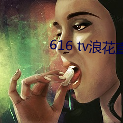 616 tv浪花直播新版本 （剿说）