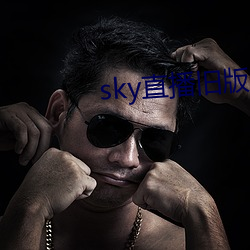 sky直播旧版本下载安卓 （摇手触禁）