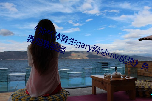 《帅气体育生gary网站mv视频》免费观看视频 （白发苍苍）