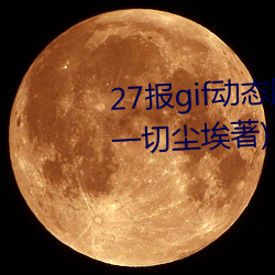 27报gif动态图第68期最(zuì)新(xīn)章节(一切尘埃著)