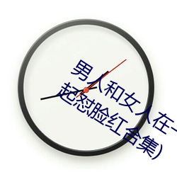 男人和女人在一(yī)起怼怼怼的大全(男女一起怼(duì)脸红合集)