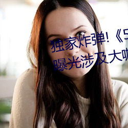 独家炸弹!《51吃瓜(guā)网必看大瓜》曝(pù)光涉及大咖的猛料