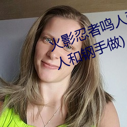 火影忍者鸣人强x纲手(火影忍者鸣人和钢手做)