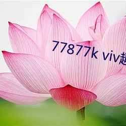 77877k viv趣播 （知无不尽）