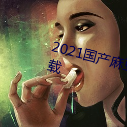 2021国产麻豆剧果冻传媒入口下载