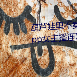 葫芦娃里不卖药千万影片你需要app女主播连麦被吐槽