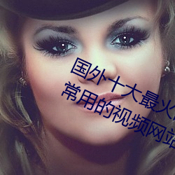 国外十大最(zu)火的视频网(wǎng)站推荐 外国人常用的视频网站有(yu)哪些