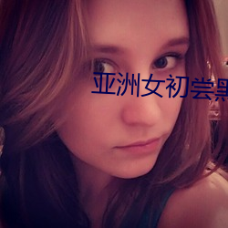 亞洲女初嘗黑人巨