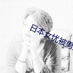日(日)本女(女)忧被男人操