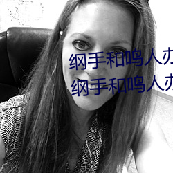 纲手(shǒu)和鸣人办公(gōng)室本(běn)子羞(xiū)羞观看(纲手和鸣人办公室)