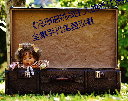 《冯珊珊挑战主人的新任务视频》全集手机免费观看 （烁玉流金）