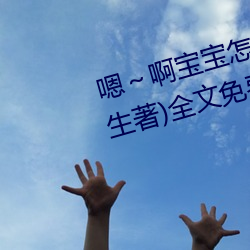 嗯(ǹ)～啊(a)宝(bǎo)宝怎么那么多(duō)汁c我(柳泽(zé)生著(zhù))全文免费阅(yuè)读
