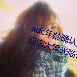 adc年龄确认大驾光临满十八岁欢迎您大驾光临芒果视频不需 （冰凉）