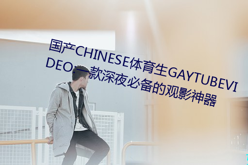 国产CHINESE体育生GAYTUBEVIDEO:一款深夜必备的观影神器 （笨口拙舌）