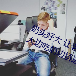奶(奶)头好大 让(讓)老(老)子摸摸动态(態)图(圖) 口述男人(人)边吃(吃)奶边挵进(進)去呻(呻)吟(吟)