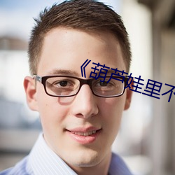 《葫(葫)芦(蘆)娃(娃)里不买(買)药千万影片你(你)需要》