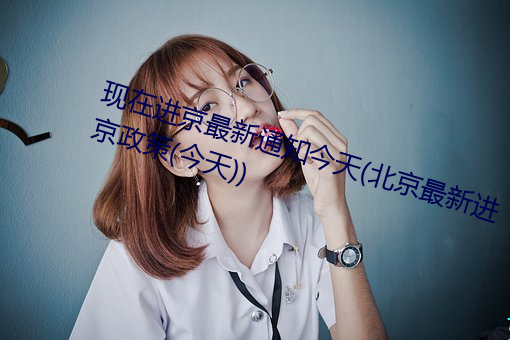 现在进京最新通知今天(北京最新进京政策(今天)) （胸有邱壑）