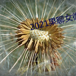 2021果聊女微信qq （烦劳）