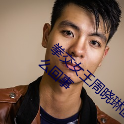 拳交(交)女(女)王周晓琳(琳)图片(片):周晓(曉)琳(琳)是什么人拳交怎么(麽)回事(事)