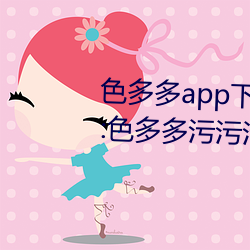 色多多app下载汅软件入(rù)口无(wú)限看:色多多污污(wū)污版(bǎn)APP下载无