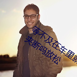 等不及在车里就要了6次 你是想要把我的夹断吗放松