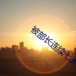 被部长连(連)续七天一直侵(侵)犯(犯)