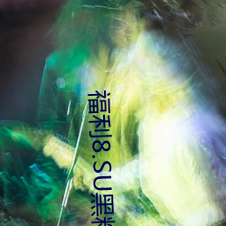 福(fú)利8.SU黑(hēi)料(liào)正(zhèng)能(néng)量(liàng)入口在线(xiàn)观看版